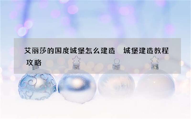艾丽莎的国度城堡怎么建造 城堡建造教程攻略